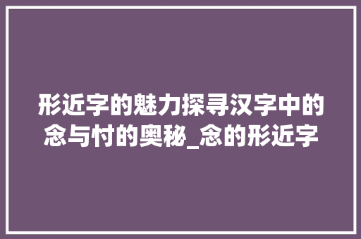形近字的魅力探寻汉字中的念与忖的奥秘_念的形近字的意思是啥呀