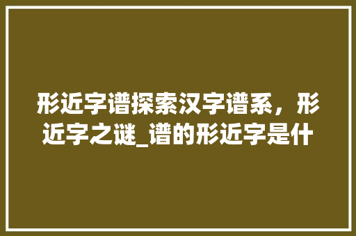 形近字谱探索汉字谱系，形近字之谜_谱的形近字是什么意思