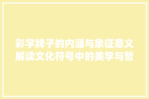 彩字牌子的内涵与象征意义解读文化符号中的美学与哲学_彩字的牌子是什么意思啊