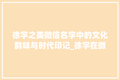 徐字之美微信名字中的文化韵味与时代印记_徐字在微信名字里的意思