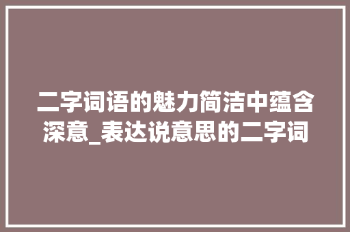 二字词语的魅力简洁中蕴含深意_表达说意思的二字词语 诗词体裁