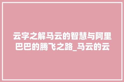云字之解马云的智慧与阿里巴巴的腾飞之路_马云的云字是什么意思