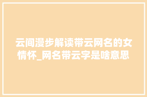 云间漫步解读带云网名的女情怀_网名带云字是啥意思女的 项目报告