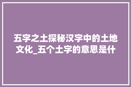 五字之土探秘汉字中的土地文化_五个土字的意思是什么呢 诗词体裁