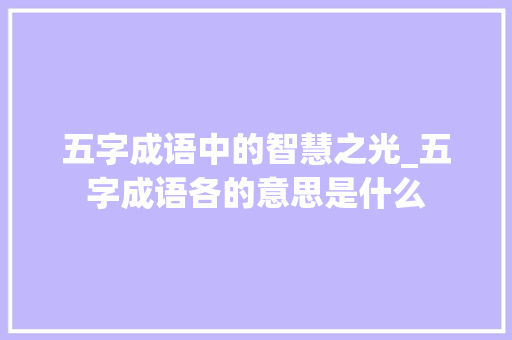 五字成语中的智慧之光_五字成语各的意思是什么