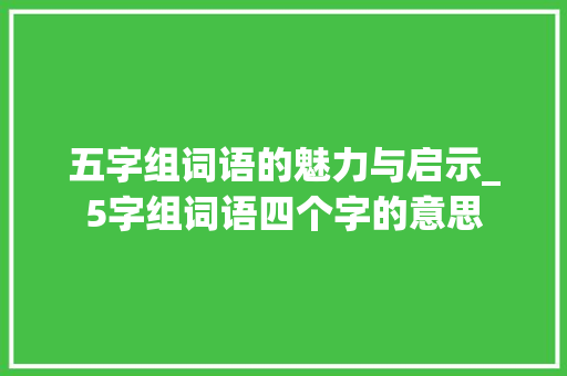五字组词语的魅力与启示_5字组词语四个字的意思 诗词鉴赏