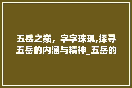 五岳之巅，字字珠玑,探寻五岳的内涵与精神_五岳的字是什么意思 社交媒体