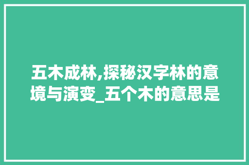 五木成林,探秘汉字林的意境与演变_五个木的意思是什么字