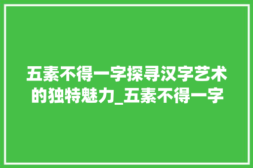 五素不得一字探寻汉字艺术的独特魅力_五素不得一字的意思