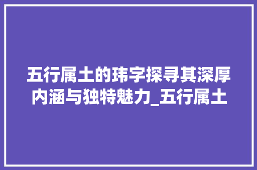 五行属土的玮字探寻其深厚内涵与独特魅力_五行属土玮字的意思 工作总结