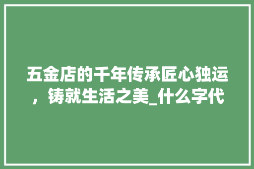 五金店的千年传承匠心独运，铸就生活之美_什么字代表五金店的意思 社交媒体