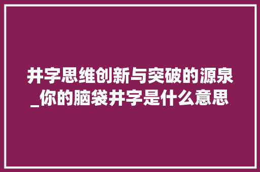 井字思维创新与突破的源泉_你的脑袋井字是什么意思 项目报告