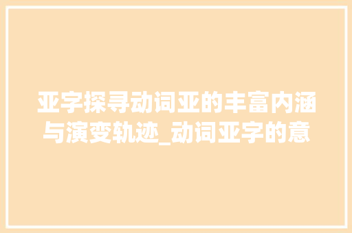 亚字探寻动词亚的丰富内涵与演变轨迹_动词亚字的意思是什么呢