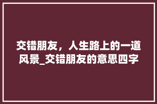 交错朋友，人生路上的一道风景_交错朋友的意思四字成语