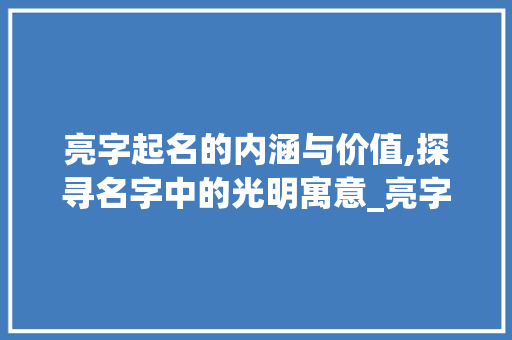 亮字起名的内涵与价值,探寻名字中的光明寓意_亮字起名的意思是什么呢 项目报告