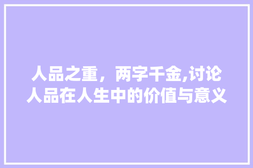 人品之重，两字千金,讨论人品在人生中的价值与意义_人品的两字是什么意思呀