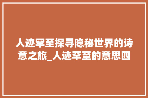 人迹罕至探寻隐秘世界的诗意之旅_人迹罕至的意思四字成语