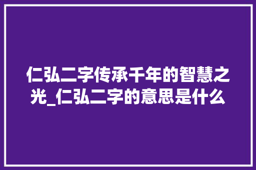 仁弘二字传承千年的智慧之光_仁弘二字的意思是什么啊