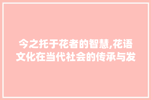 今之托于花者的智慧,花语文化在当代社会的传承与发展_今之托于花者的字的意思 诗词鉴赏