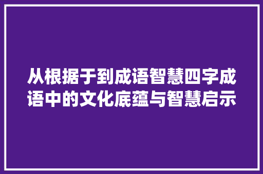 从根据于到成语智慧四字成语中的文化底蕴与智慧启示_于的意思是从的四字成语 社交媒体