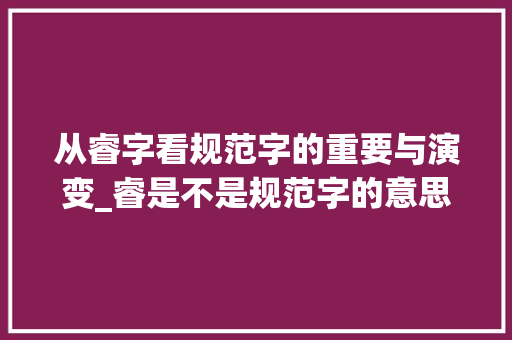 从睿字看规范字的重要与演变_睿是不是规范字的意思呢