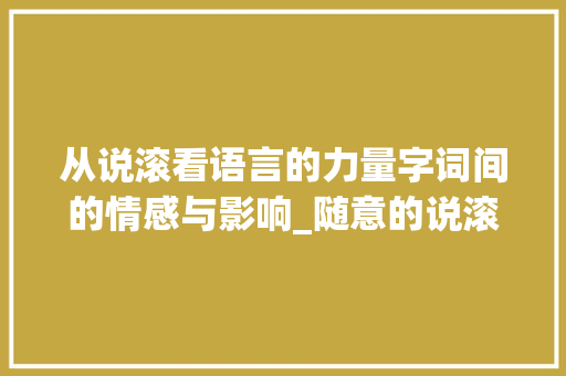 从说滚看语言的力量字词间的情感与影响_随意的说滚字什么意思 工作总结