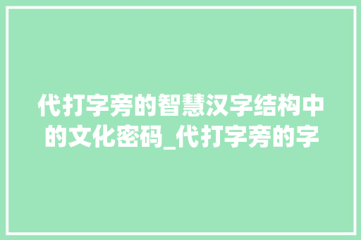 代打字旁的智慧汉字结构中的文化密码_代打字旁的字有什么意思 诗词鉴赏