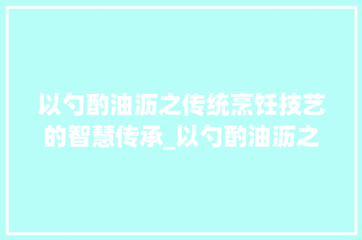 以勺酌油沥之传统烹饪技艺的智慧传承_以勺酌油沥之的字的意思