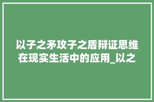 以子之矛攻子之盾辩证思维在现实生活中的应用_以之矛攻之盾的字的意思 应用文