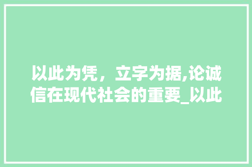 以此为凭，立字为据,论诚信在现代社会的重要_以此为凭立字为据的意思 职场写作