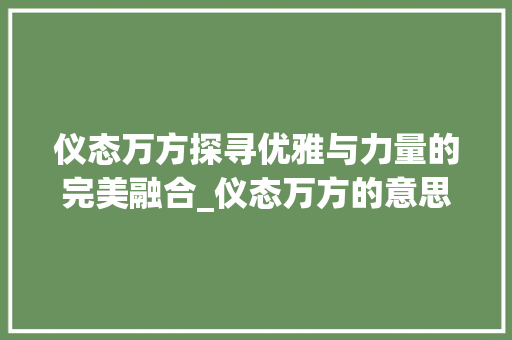 仪态万方探寻优雅与力量的完美融合_仪态万方的意思10字