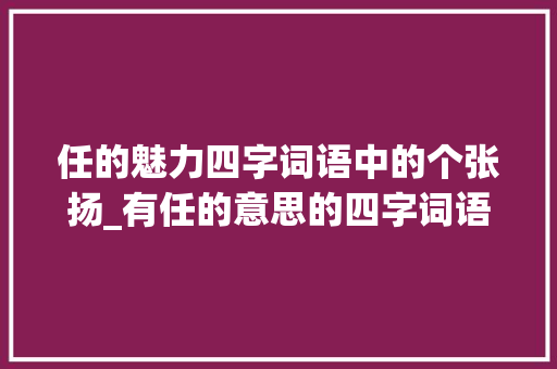 任的魅力四字词语中的个张扬_有任的意思的四字词语