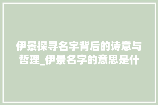 伊景探寻名字背后的诗意与哲理_伊景名字的意思是什么字