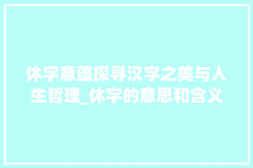 休字意蕴探寻汉字之美与人生哲理_休字的意思和含义好的解释是