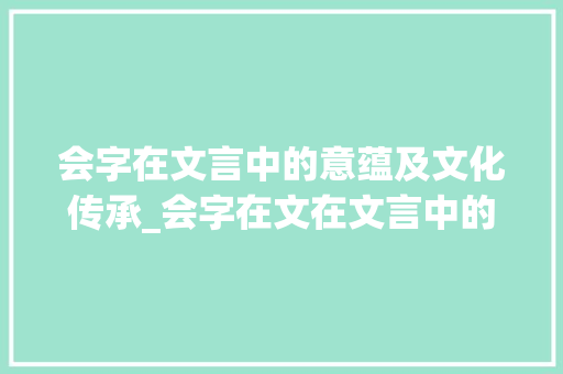 会字在文言中的意蕴及文化传承_会字在文在文言中的意思