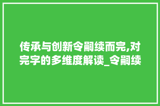 传承与创新令嗣续而完,对完字的多维度解读_令嗣续而完字的完的意思