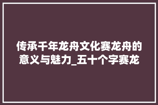 传承千年龙舟文化赛龙舟的意义与魅力_五十个字赛龙舟的意思 诗词体裁