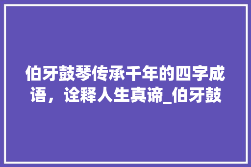 伯牙鼓琴传承千年的四字成语，诠释人生真谛_伯牙鼓琴四字成语的意思