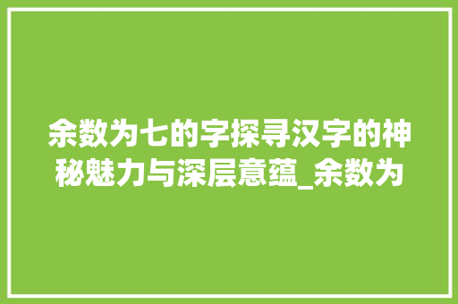 余数为七的字探寻汉字的神秘魅力与深层意蕴_余数为七的字是什么意思