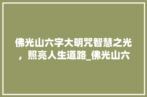 佛光山六字大明咒智慧之光，照亮人生道路_佛光山六字大明咒的意思