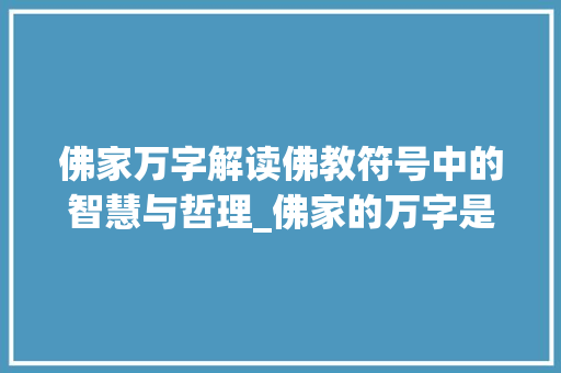 佛家万字解读佛教符号中的智慧与哲理_佛家的万字是什么意思 项目报告