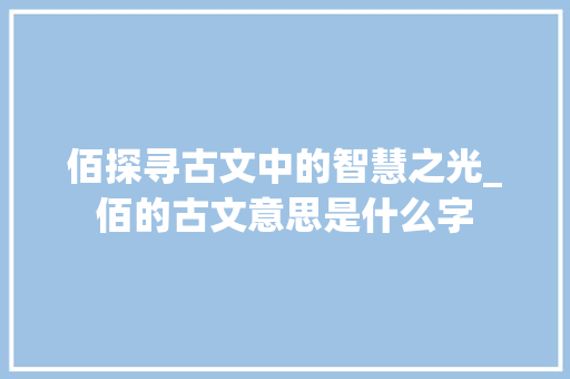 佰探寻古文中的智慧之光_佰的古文意思是什么字 诗词鉴赏