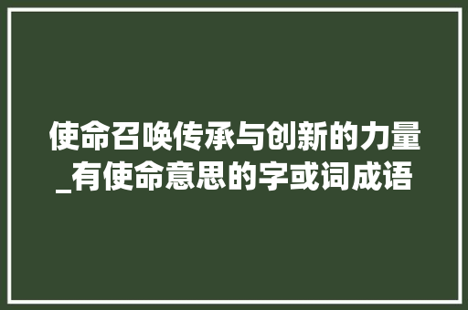 使命召唤传承与创新的力量_有使命意思的字或词成语