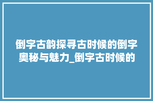 倒字古韵探寻古时候的倒字奥秘与魅力_倒字古时候的意思是什么