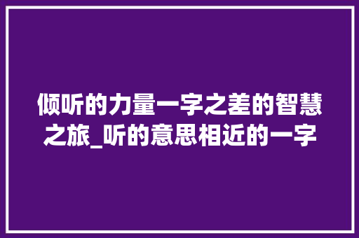倾听的力量一字之差的智慧之旅_听的意思相近的一字词 职场写作