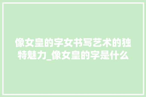 像女皇的字女书写艺术的独特魅力_像女皇的字是什么意思啊