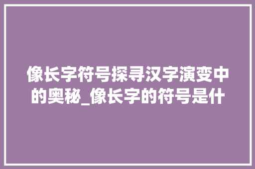 像长字符号探寻汉字演变中的奥秘_像长字的符号是什么意思