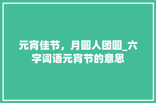 元宵佳节，月圆人团圆_六字词语元宵节的意思