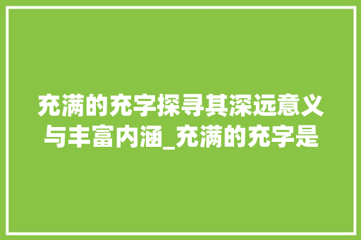 充满的充字探寻其深远意义与丰富内涵_充满的充字是什么意思呀 项目报告