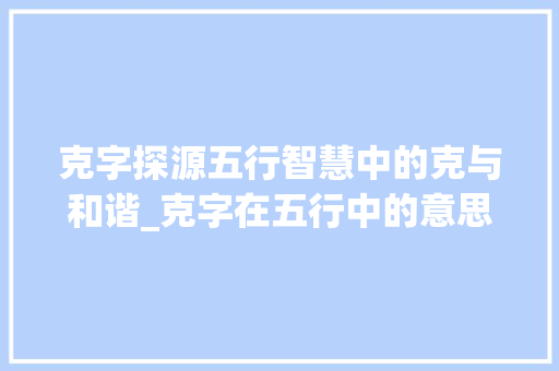克字探源五行智慧中的克与和谐_克字在五行中的意思 工作总结